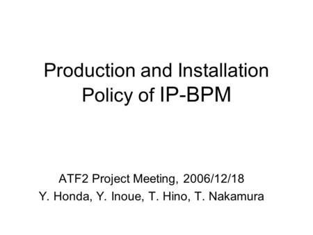 Production and Installation Policy of IP-BPM ATF2 Project Meeting, 2006/12/18 Y. Honda, Y. Inoue, T. Hino, T. Nakamura.