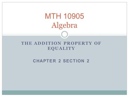 MTH 10905 Algebra THE ADDITION PROPERTY OF EQUALITY CHAPTER 2 SECTION 2.