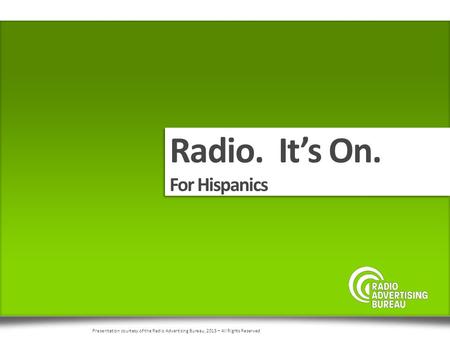 Radio. It’s On. For Hispanics Radio. It’s On. For Hispanics Presentation courtesy of the Radio Advertising Bureau, 2015 – All Rights Reserved.