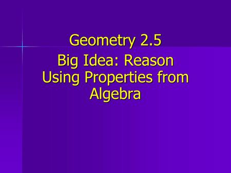 Geometry 2.5 Big Idea: Reason Using Properties from Algebra.