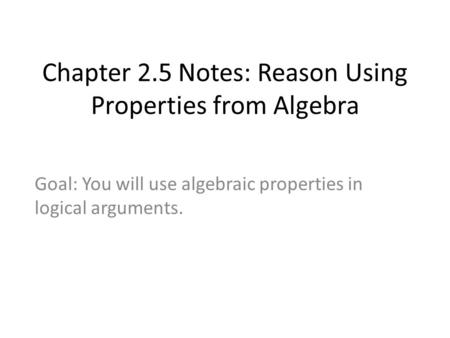 Chapter 2.5 Notes: Reason Using Properties from Algebra Goal: You will use algebraic properties in logical arguments.