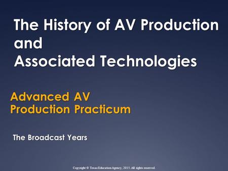 Advanced AV Production Practicum The History of AV Production and Associated Technologies The Broadcast Years Copyright © Texas Education Agency, 2015.