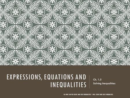 EXPRESSIONS, EQUATIONS AND INEQUALITIES Ch. 1.5 Solving Inequalities EQ: HOW CAN YOU CREATE AND SOLVE INEQUALITIES? I WILL CREATE AND SOLVE INEQUALITIES.