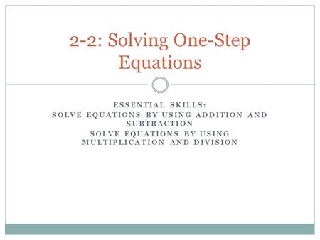 ESSENTIAL SKILLS: SOLVE EQUATIONS BY USING ADDITION AND SUBTRACTION SOLVE EQUATIONS BY USING MULTIPLICATION AND DIVISION 2-2: Solving One-Step Equations.
