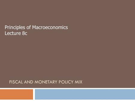 FISCAL AND MONETARY POLICY MIX Principles of Macroeconomics Lecture 8c.