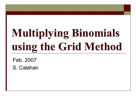 Multiplying Binomials using the Grid Method Feb. 2007 S. Calahan.