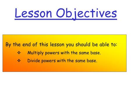 Lesson Objectives By the end of this lesson you should be able to:  Multiply powers with the same base.  Divide powers with the same base.