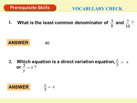 Prerequisite Skills VOCABULARY CHECK 40 ANSWER What is the least common denominator of and ? 1. 3 8 7 10 2. Which equation is a direct variation equation,