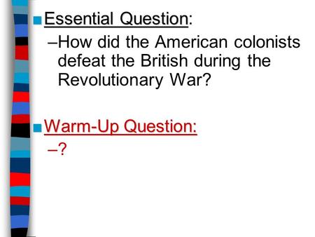 ■Essential Question ■Essential Question: –How did the American colonists defeat the British during the Revolutionary War? ■Warm-Up Question: –?