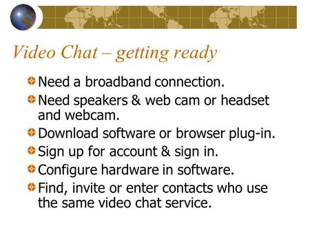 Video Chat – getting ready Need a broadband connection. Need speakers & web cam or headset and webcam. Download software or browser plug-in. Sign up for.