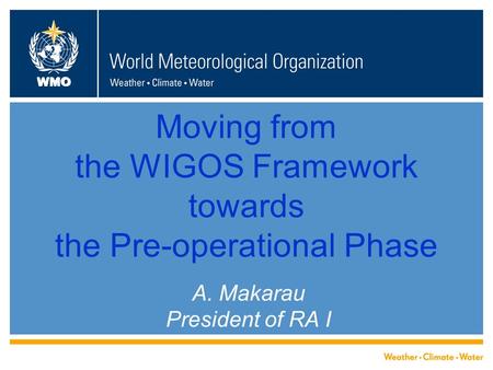 WMO Moving from the WIGOS Framework towards the Pre-operational Phase A. Makarau President of RA I.