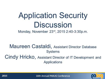2015 16th Annual PABUG Conference Application Security Discussion Monday, November 23 rd, 2015 2:40-3:30p.m. Maureen Castaldi, Assistant Director Database.