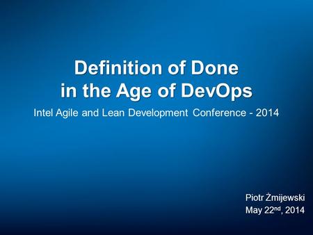 Definition of Done in the Age of DevOps Intel Agile and Lean Development Conference - 2014 Piotr Żmijewski May 22 nd, 2014.
