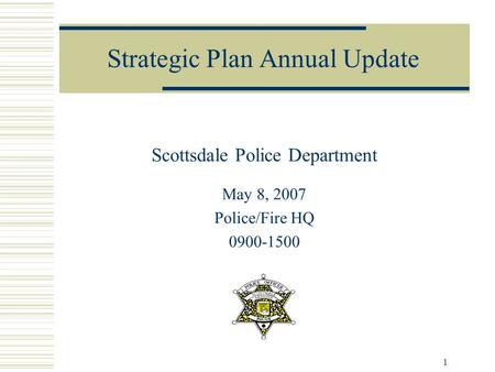 1 Strategic Plan Annual Update Scottsdale Police Department May 8, 2007 Police/Fire HQ 0900-1500.