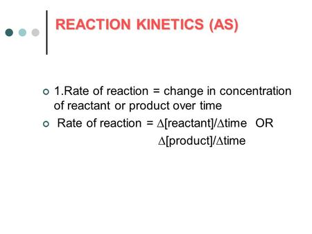 REACTION KINETICS (AS) 1.Rate of reaction = change in concentration of reactant or product over time Rate of reaction =  [reactant]/  time OR  [product]/