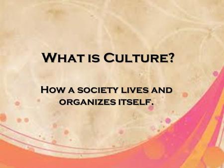 What is Culture? How a society lives and organizes itself.