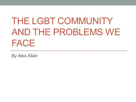 THE LGBT COMMUNITY AND THE PROBLEMS WE FACE By Alex Allan.