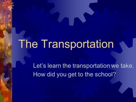 The Transportation Let’s learn the transportation we take. How did you get to the school?