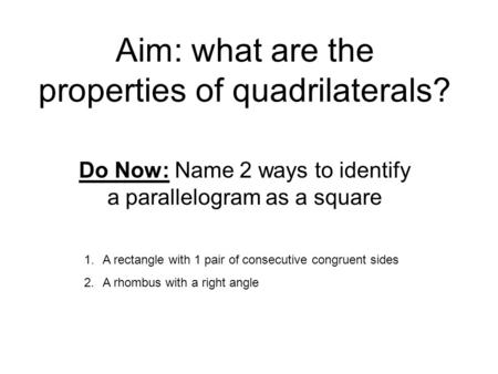 Aim: what are the properties of quadrilaterals? Do Now: Name 2 ways to identify a parallelogram as a square 1.A rectangle with 1 pair of consecutive congruent.