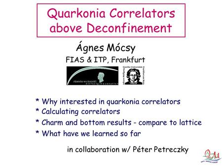 Ágnes Mócsy FIAS & ITP, Frankfurt Quarkonia Correlators above Deconfinement * Calculating correlators * Why interested in quarkonia correlators * Charm.
