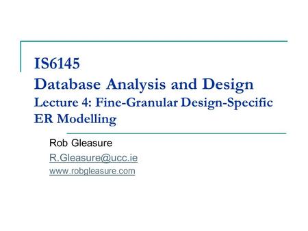 IS6145 Database Analysis and Design Lecture 4: Fine-Granular Design-Specific ER Modelling Rob Gleasure R.Gleasure@ucc.ie www.robgleasure.com.