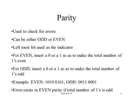 ece-301-51 Parity Used to check for errors Can be either ODD or EVEN Left most bit used as the indicator For EVEN, insert a 0 or a 1 so as to make the.