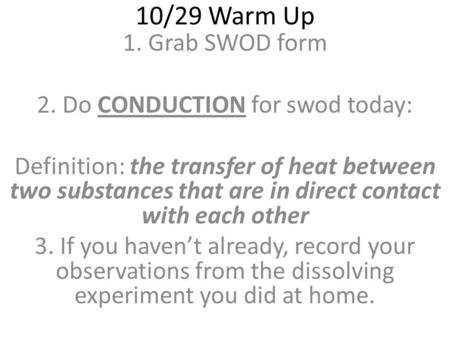 10/29 Warm Up 1.Grab SWOD form 2. Do CONDUCTION for swod today: Definition: the transfer of heat between two substances that are in direct contact with.