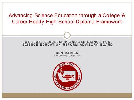 WA STATE LEADERSHIP AND ASSISTANCE FOR SCIENCE EDUCATION REFORM ADVISORY BOARD BEN RARICK, EXECUTIVE DIRECTOR Advancing Science Education through a College.