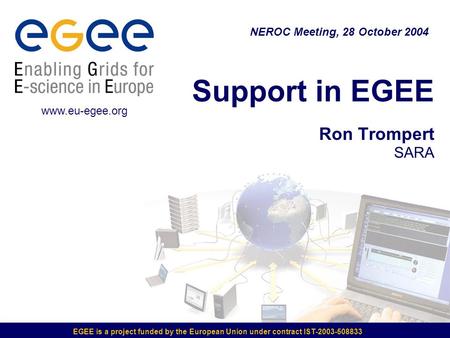 EGEE is a project funded by the European Union under contract IST-2003-508833 Support in EGEE Ron Trompert SARA NEROC Meeting, 28 October 2004 www.eu-egee.org.