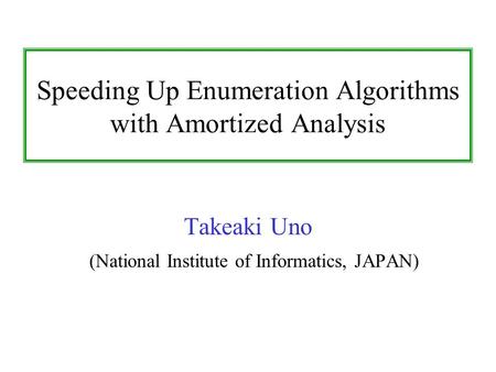 Speeding Up Enumeration Algorithms with Amortized Analysis Takeaki Uno (National Institute of Informatics, JAPAN)