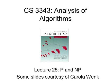 CS 3343: Analysis of Algorithms Lecture 25: P and NP Some slides courtesy of Carola Wenk.