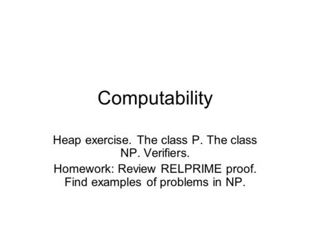 Computability Heap exercise. The class P. The class NP. Verifiers. Homework: Review RELPRIME proof. Find examples of problems in NP.