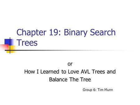 Chapter 19: Binary Search Trees or How I Learned to Love AVL Trees and Balance The Tree Group 6: Tim Munn.