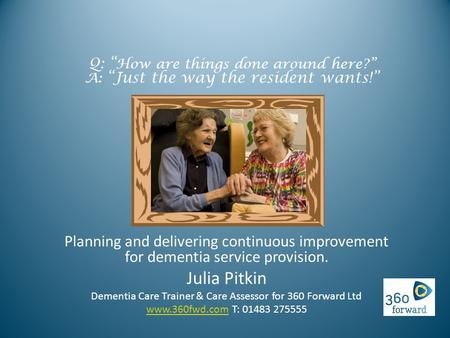 Q: “ How are things done around here?” A: “Just the way the resident wants!” Planning and delivering continuous improvement for dementia service provision.