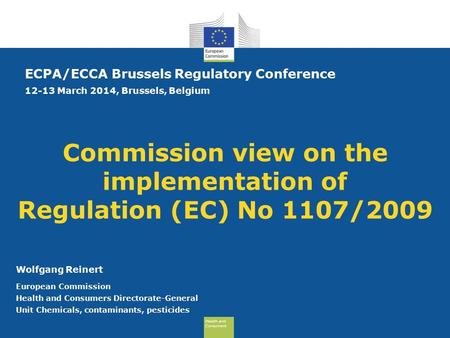 Health and Consumers Health and Consumers Commission view on the implementation of Regulation (EC) No 1107/2009 ECPA/ECCA Brussels Regulatory Conference.