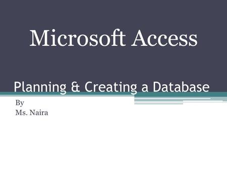 Planning & Creating a Database By Ms. Naira Microsoft Access.