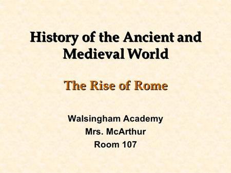 History of the Ancient and Medieval World The Rise of Rome Walsingham Academy Mrs. McArthur Room 107.