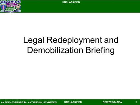 UNCLASSIFIED 1 AN ARMY FORWARD ANY MISSION, ANYWHERE! REINTEGRATIONUNCLASSIFIED Legal Redeployment and Demobilization Briefing.