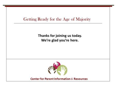 Center for Parent Information & Resources Thanks for joining us today. We’re glad you’re here. Getting Ready for the Age of Majority.