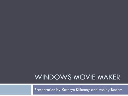 WINDOWS MOVIE MAKER Presentation by Kathryn Kilkenny and Ashley Beahm.
