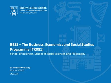 BESS – The Business, Economics and Social Studies Programme (TR081) School of Business, School of Social Sciences and Philosophy Dr Michael Wycherley Director.