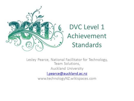 DVC Level 1 Achievement Standards Lesley Pearce, National Facilitator for Technology, Team Solutions, Auckland University