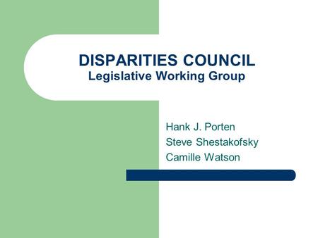 DISPARITIES COUNCIL Legislative Working Group Hank J. Porten Steve Shestakofsky Camille Watson.