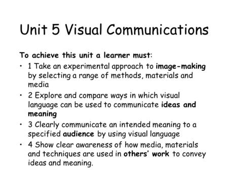 Unit 5 Visual Communications To achieve this unit a learner must: 1 Take an experimental approach to image-making by selecting a range of methods, materials.