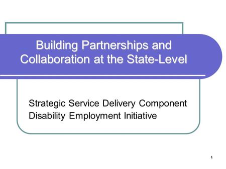1 Building Partnerships and Collaboration at the State-Level Strategic Service Delivery Component Disability Employment Initiative.