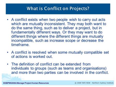 BSBPMG506A Manage Project Human Resources What is Conflict on Projects? A conflict exists when two people wish to carry out acts which are mutually inconsistent.