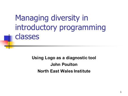 1 Managing diversity in introductory programming classes Using Logo as a diagnostic tool John Poulton North East Wales Institute.