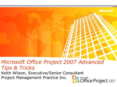 Microsoft Office Project 2007 Advanced Tips & Tricks Keith Wilson, Executive/Senior Consultant Project Management Practice Inc.