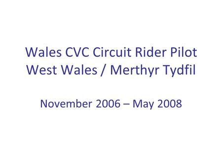 Wales CVC Circuit Rider Pilot West Wales / Merthyr Tydfil November 2006 – May 2008.