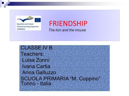FRIENDSHIP The lion and the mouse CLASSE IV B Teachers: Luisa Zonni Ivana Cartia Anna Galluzzo SCUOLA PRIMARIA “M. Coppino” Torino - Italia.